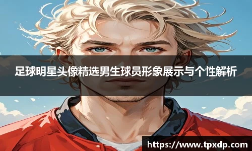 足球明星头像精选男生球员形象展示与个性解析